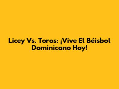 Licey Vs. Toros: ¡Vive El Béisbol Dominicano Hoy!