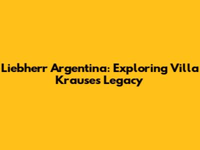 Liebherr Argentina: Exploring Villa Krause's Legacy