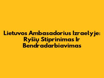 Lietuvos Ambasadorius Izraelyje: Ryšių Stiprinimas Ir Bendradarbiavimas
