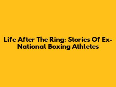 Life After The Ring: Stories Of Ex-National Boxing Athletes