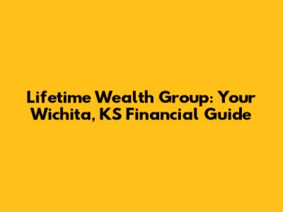 Lifetime Wealth Group: Your Wichita, KS Financial Guide