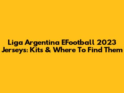 Liga Argentina EFootball 2023 Jerseys: Kits & Where To Find Them