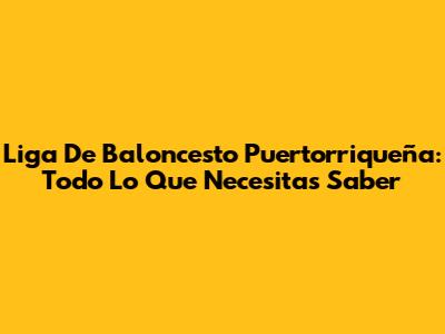 Liga De Baloncesto Puertorriqueña: Todo Lo Que Necesitas Saber