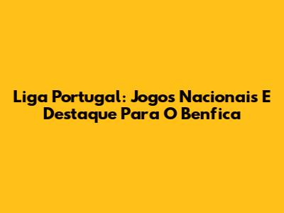 Liga Portugal: Jogos Nacionais E Destaque Para O Benfica