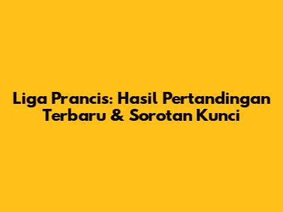 Liga Prancis: Hasil Pertandingan Terbaru & Sorotan Kunci