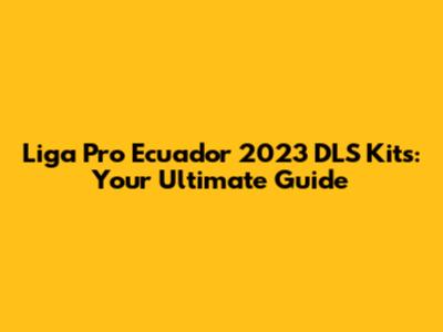 Liga Pro Ecuador 2023 DLS Kits: Your Ultimate Guide