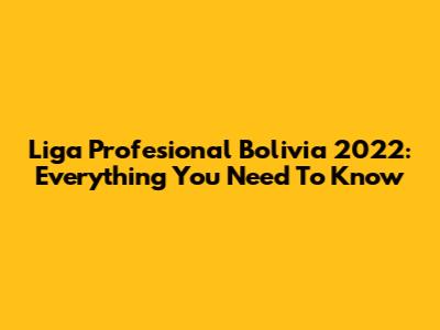 Liga Profesional Bolivia 2022: Everything You Need To Know