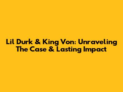 Lil Durk & King Von: Unraveling The Case & Lasting Impact