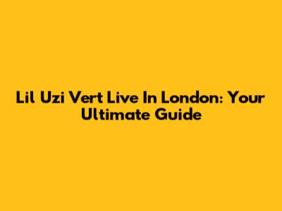 Lil Uzi Vert Live In London: Your Ultimate Guide