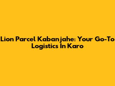 Lion Parcel Kabanjahe: Your Go-To Logistics In Karo