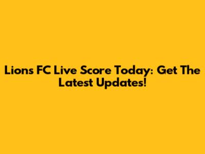 Lions FC Live Score Today: Get The Latest Updates!