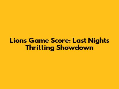 Lions Game Score: Last Night's Thrilling Showdown