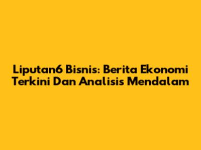Liputan6 Bisnis: Berita Ekonomi Terkini Dan Analisis Mendalam