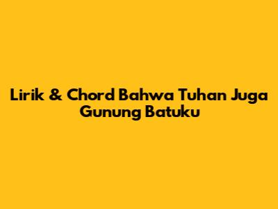 Lirik & Chord "Bahwa Tuhan Juga Gunung Batuku"