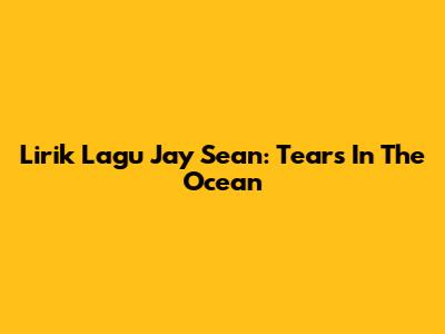 Lirik Lagu Jay Sean: Tears In The Ocean