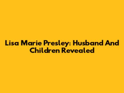Lisa Marie Presley: Husband And Children Revealed