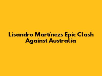 Lisandro Martínez's Epic Clash Against Australia