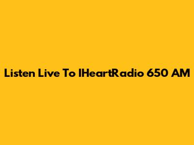 Listen Live To IHeartRadio 650 AM