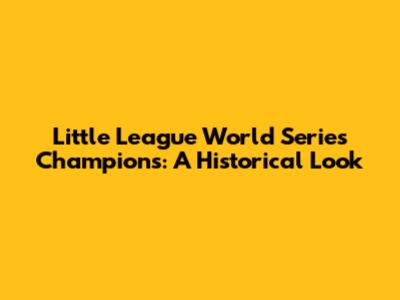 Little League World Series Champions: A Historical Look