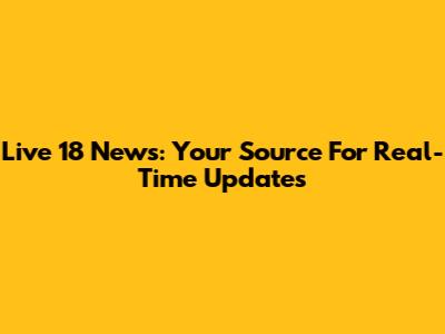 Live 18 News: Your Source For Real-Time Updates