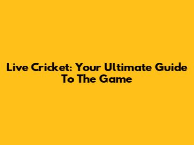 Live Cricket: Your Ultimate Guide To The Game