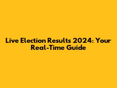 Live Election Results 2024: Your Real-Time Guide