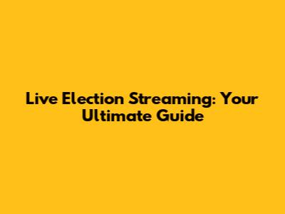 Live Election Streaming: Your Ultimate Guide