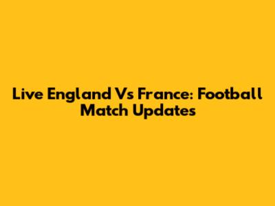Live England Vs France: Football Match Updates