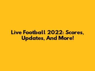 Live Football 2022: Scores, Updates, And More!