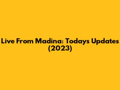 Live From Madina: Today's Updates (2023)