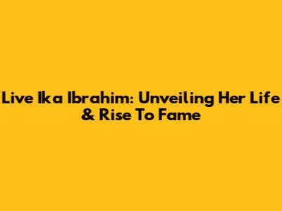 Live Ika Ibrahim: Unveiling Her Life & Rise To Fame