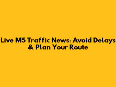 Live M5 Traffic News: Avoid Delays & Plan Your Route