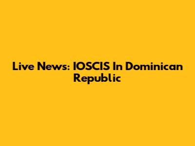 Live News: IOSCIS In Dominican Republic