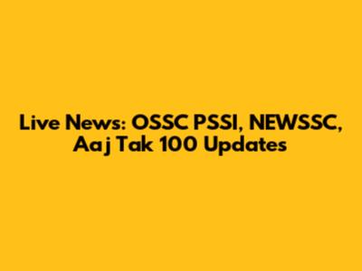 Live News: OSSC PSSI, NEWSSC, Aaj Tak 100 Updates