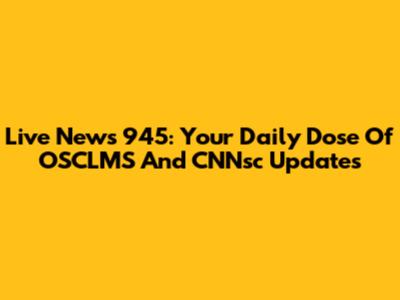 Live News 945: Your Daily Dose Of OSCLMS And CNNsc Updates