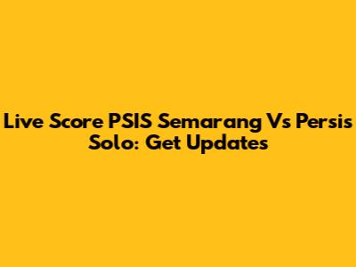 Live Score PSIS Semarang Vs Persis Solo: Get Updates