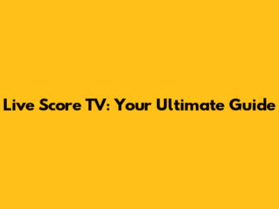 Live Score TV: Your Ultimate Guide