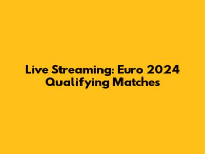 Live Streaming: Euro 2024 Qualifying Matches