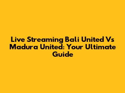 Live Streaming Bali United Vs Madura United: Your Ultimate Guide