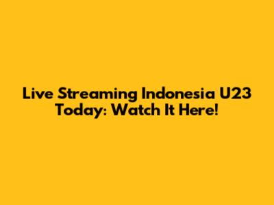 Live Streaming Indonesia U23 Today: Watch It Here!