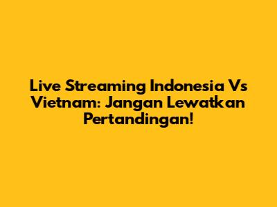 Live Streaming Indonesia Vs Vietnam: Jangan Lewatkan Pertandingan!