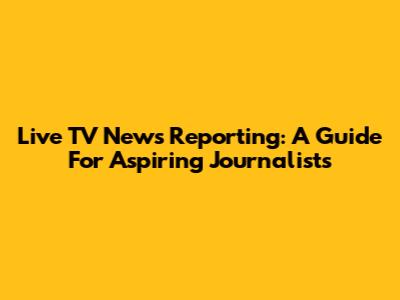 Live TV News Reporting: A Guide For Aspiring Journalists