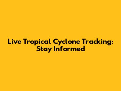 Live Tropical Cyclone Tracking: Stay Informed