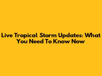 Live Tropical Storm Updates: What You Need To Know Now