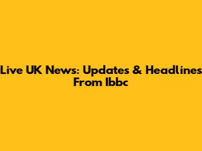 Live UK News: Updates & Headlines From Ibbc