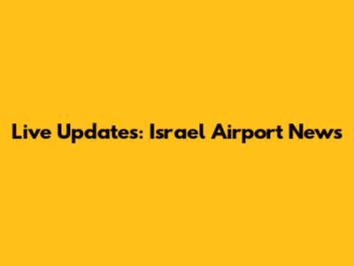 Live Updates: Israel Airport News