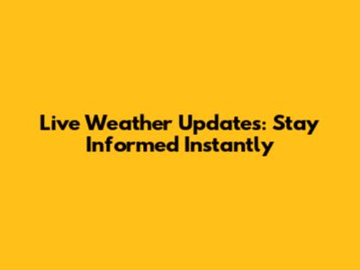 Live Weather Updates: Stay Informed Instantly
