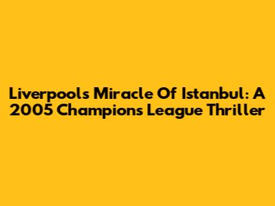 Liverpool's Miracle Of Istanbul: A 2005 Champions League Thriller