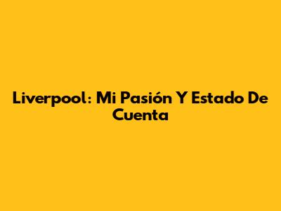 Liverpool: Mi Pasión Y Estado De Cuenta