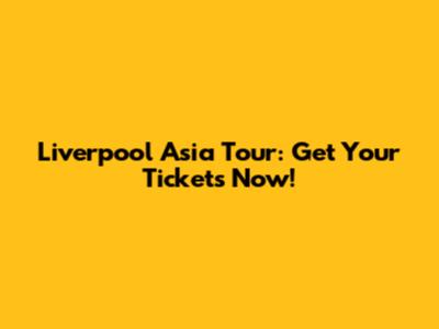 Liverpool Asia Tour: Get Your Tickets Now!